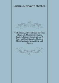Flesh Foods, with Methods for Their Chemical, Microscopical, and Bacteriological Examination: A Practical Had-Book for Medical Men, Analysts, Inspectors, and Others