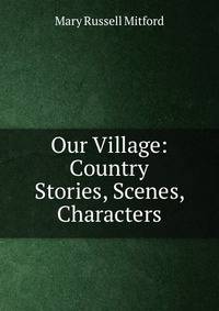 Our Village: Country Stories, Scenes, Characters