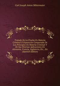 Tratado De La Prueba En Materia Criminal O Exposicion Comparada De Los Principios En Materia Criminal Y De Sus Diversas Aplicaciones En Alemania, Francia, Inglaterra, Etc., Etc (Spanish Edition)