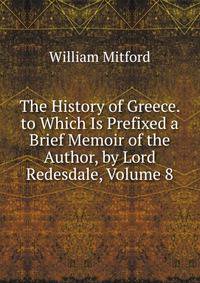 The History of Greece. to Which Is Prefixed a Brief Memoir of the Author, by Lord Redesdale, Volume 8
