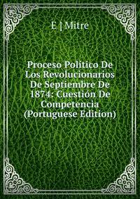 Proceso Politico De Los Revolucionarios De Septiembre De 1874: Cuestion De Competencia (Portuguese Edition)
