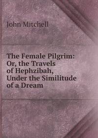 The Female Pilgrim: Or, the Travels of Hephzibah, Under the Similitude of a Dream