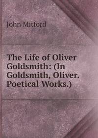The Life of Oliver Goldsmith: (In Goldsmith, Oliver. Poetical Works.)