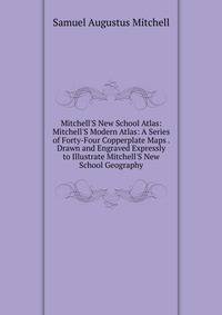 Mitchell'S New School Atlas: Mitchell'S Modern Atlas: A Series of Forty-Four Copperplate Maps . Drawn and Engraved Expressly to Illustrate Mitchell'S New School Geography