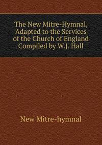 The New Mitre-Hymnal, Adapted to the Services of the Church of England Compiled by W.J. Hall.
