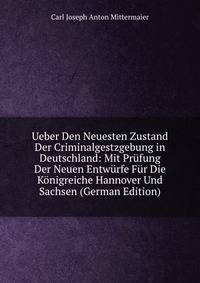 Ueber Den Neuesten Zustand Der Criminalgestzgebung in Deutschland: Mit Prufung Der Neuen Entwurfe Fur Die Konigreiche Hannover Und Sachsen (German Edition)