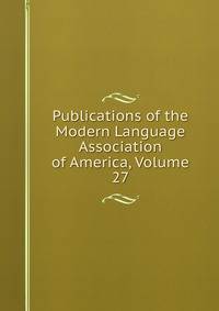 Publications of the Modern Language Association of America, Volume 27