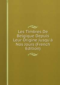Les Timbres De Belgique Depuis Leur Origine Jusqu'? Nos Jours (French Edition)