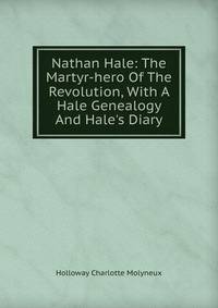 Nathan Hale: The Martyr-hero Of The Revolution, With A Hale Genealogy And Hale's Diary