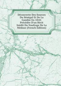 D?couverte Des Sources Du S?n?gal Et De La Gambie En 1818: Pr?c?d?e D'un R?cit In?dit Du Naufrage De La M?duse (French Edition)