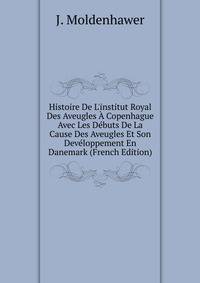 Histoire De L'institut Royal Des Aveugles ? Copenhague Avec Les D?buts De La Cause Des Aveugles Et Son Dev?loppement En Danemark (French Edition)