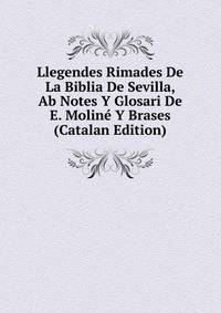 Llegendes Rimades De La Biblia De Sevilla, Ab Notes Y Glosari De E. Moline Y Brases (Catalan Edition)