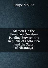 Memoir On the Boundary Question Pending Between the Republic of Costa Rica and the State of Nicarauga