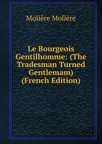 Le Bourgeois Gentilhomme: (The Tradesman Turned Gentlemam) (French Edition)