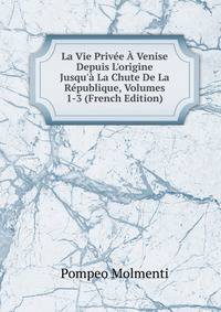 La Vie Priv?e ? Venise Depuis L'origine Jusqu'? La Chute De La R?publique, Volumes 1-3 (French Edition)
