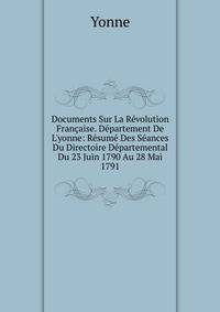 Documents Sur La R?volution Fran?aise. D?partement De L'yonne: R?sum? Des S?ances Du Directoire D?partemental Du 23 Juin 1790 Au 28 Mai 1791
