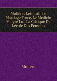 Moli?re: L'?tourdi. Le Marriage Forc?. Le M?dicin Maigr? Lui. La Critique De L'?cole Des Femmes