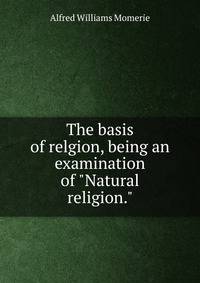 The basis of relgion, being an examination of "Natural religion."