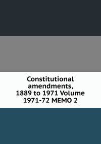 Constitutional amendments, 1889 to 1971 Volume 1971-72 MEMO 2