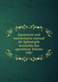 Equipment and maintenance manual for lightweight accessible bus operations Volume 1981
