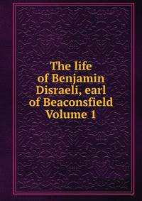 The life of Benjamin Disraeli, earl of Beaconsfield Volume 1