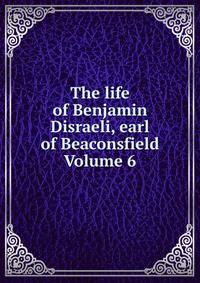 The life of Benjamin Disraeli, earl of Beaconsfield Volume 6