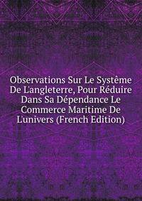 Observations Sur Le Syst?me De L'angleterre, Pour R?duire Dans Sa D?pendance Le Commerce Maritime De L'univers (French Edition)