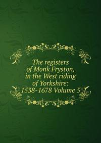 The registers of Monk Fryston, in the West riding of Yorkshire: 1538-1678 Volume 5