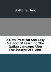 A New Practical And Easy Method Of Learning The Italian Langage: After The System Of F. Ahn .