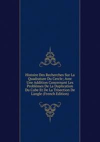 Histoire Des Recherches Sur La Quadrature Du Cercle; Avec Une Addition Concernant Les Probl?mes De La Duplication Du Cube Et De La Trisection De L'angle (French Edition)