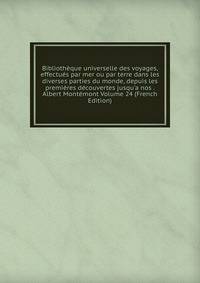 Biblioth?que universelle des voyages, effectu?s par mer ou par terre dans les diverses parties du monde, depuis les premi?res d?couvertes jusqu'a nos . Albert Mont?mont Volume 24 (French Edition)
