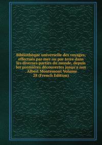 Biblioth?que universelle des voyages, effectu?s par mer ou par terre dans les diverses parties du monde, depuis les premi?res d?couvertes jusqu'a nos . Albert Mont?mont Volume 28 (French Edition)