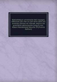 Biblioth?que universelle des voyages, effectu?s par mer ou par terre dans les diverses parties du monde, depuis les premi?res d?couvertes jusqu'a nos . Albert Mont?mont Volume 29 (French Edition)