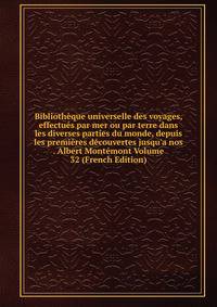 Biblioth?que universelle des voyages, effectu?s par mer ou par terre dans les diverses parties du monde, depuis les premi?res d?couvertes jusqu'a nos . Albert Mont?mont Volume 32 (French Edition)