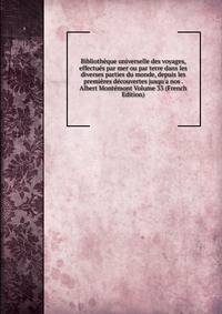 Biblioth?que universelle des voyages, effectu?s par mer ou par terre dans les diverses parties du monde, depuis les premi?res d?couvertes jusqu'a nos . Albert Mont?mont Volume 33 (French Edition)