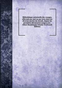 Biblioth?que universelle des voyages, effectu?s par mer ou par terre dans les diverses parties du monde, depuis les premi?res d?couvertes jusqu'a nos . Albert Mont?mont Volume 34 (French Edition)