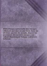 Biblioth?que universelle des voyages, effectu?s par mer ou par terre dans les diverses parties du monde, depuis les premi?res d?couvertes jusqu'a nos . Albert Mont?mont Volume 4 (French Edition)