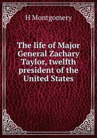 The life of Major General Zachary Taylor, twelfth president of the United States