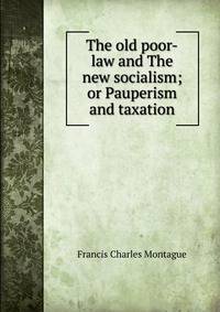 The old poor-law and The new socialism; or Pauperism and taxation