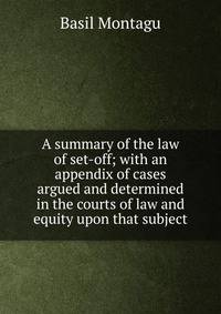 A summary of the law of set-off; with an appendix of cases argued and determined in the courts of law and equity upon that subject