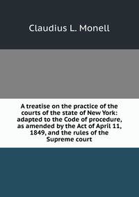 A treatise on the practice of the courts of the state of New York: adapted to the Code of procedure, as amended by the Act of April 11, 1849, and the rules of the Supreme court