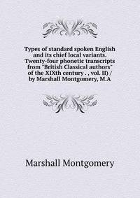 Types of standard spoken English and its chief local variants. Twenty-four phonetic transcripts from "British Classical authors" of the XIXth century . , vol. II) / by Marshall Montgomery, M.A