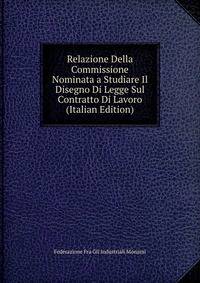 Relazione Della Commissione Nominata a Studiare Il Disegno Di Legge Sul Contratto Di Lavoro (Italian Edition)