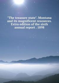 "The treasure state". Montana and its magnificent resources. Extra edition of the sixth annual report . 1898