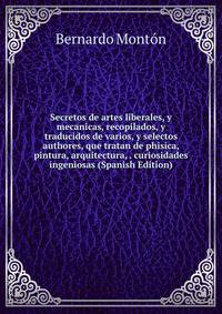 Secretos de artes liberales, y mecanicas, recopilados, y traducidos de varios, y selectos authores, que tratan de phisica, pintura, arquitectura, . curiosidades ingeniosas (Spanish Edition)