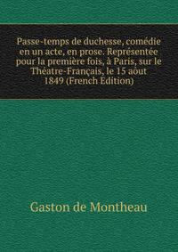 Passe-temps de duchesse, comedie en un acte, en prose. Representee pour la premiere fois, a Paris, sur le Theatre-Francais, le 15 aout 1849 (French Edition)