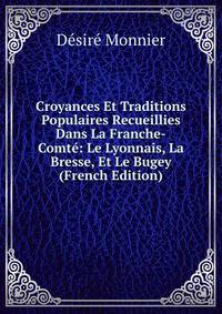 Croyances Et Traditions Populaires Recueillies Dans La Franche-Comte: Le Lyonnais, La Bresse, Et Le Bugey (French Edition)