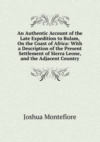 An Authentic Account of the Late Expedition to Bulam, On the Coast of Africa: With a Description of the Present Settlement of Sierra Leone, and the Adjacent Country