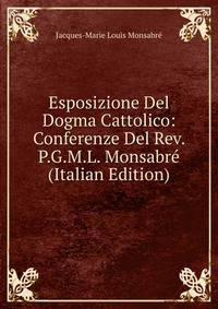 Esposizione Del Dogma Cattolico: Conferenze Del Rev. P.G.M.L. Monsabre (Italian Edition)