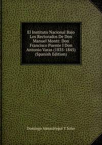 El Instituto Nacional Bajo Los Rectorados De Don Manuel Montt: Don Francisco Puente I Don Antonio Varas (1835-1845) (Spanish Edition)